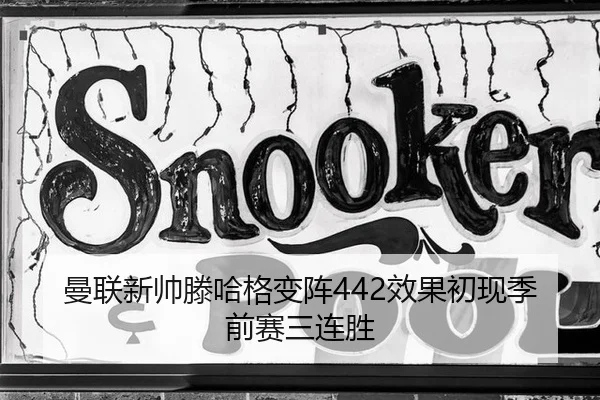 曼联新帅滕哈格变阵442效果初现季前赛三连胜