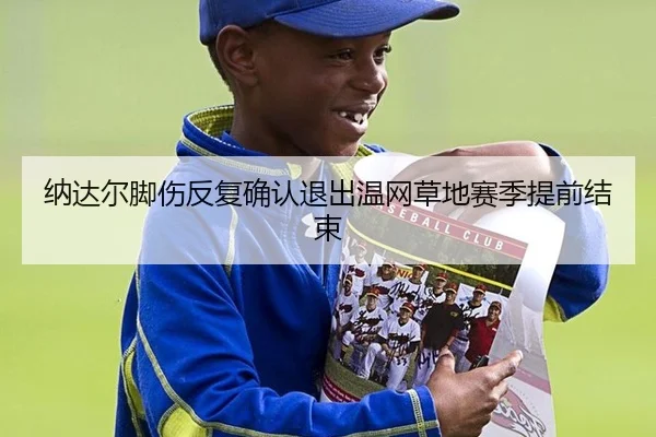 纳达尔脚伤反复确认退出温网草地赛季提前结束
