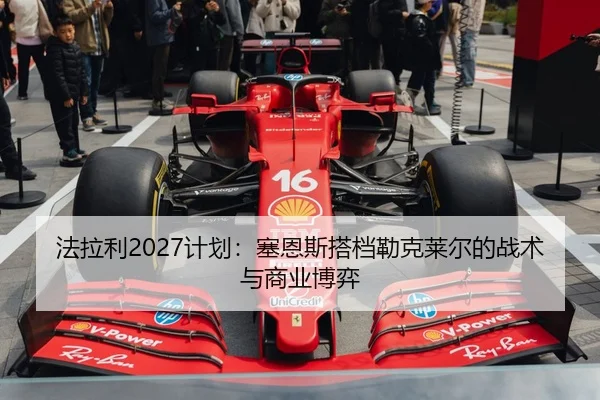 法拉利2027计划：塞恩斯搭档勒克莱尔的战术与商业博弈