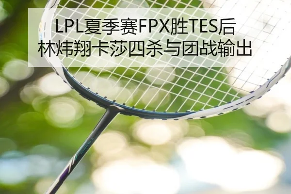 LPL夏季赛FPX胜TES后林炜翔卡莎四杀与团战输出