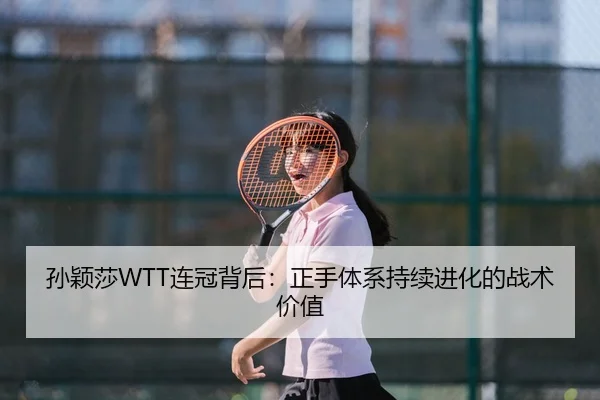 孙颖莎WTT连冠背后：正手体系持续进化的战术价值